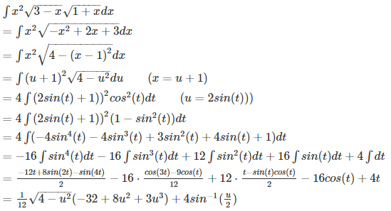  \int x^2 \sqrt{3-x} \sqrt{1+x} dx \=\int x^2 \sqrt{-x^2 + 2x + 3} dx \=\int x^2 \sqrt{4 - {(x-1)}^2} dx \=\int {(u+1)}^2 \sqrt{4 - u^2} du \qquad (x=u+1) \=4 \int {(2 sin(t) + 1))}^2 cos^2(t) dt \qquad (u=2sin(t))) \=4 \int {(2 sin(t) + 1))}^2 (1 - sin^2(t)) dt \=4 \int (-4sin^4(t) - 4sin^3(t) + 3sin^2(t) + 4sin(t) + 1) dt \= - 16 \int sin^4(t)dt - 16 \int sin^3(t)dt + 12 \int sin^2(t)dt + 16 \int sin(t)dt + 4 \int dt \= \frac{-12t + 8sin(2t) - sin(4t)}{2} - 16 \cdot \frac{cos(3t) - 9cos(t)}{12} + 12 \cdot \frac{t - sin(t)cos(t)}{2} - 16cos(t) + 4t \= \frac1{12} \sqrt{4-u^2} (-32+8 u^2+3 u^3)+4 sin^{-1}(\frac{u}2) 