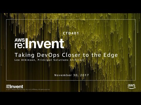 AWS re:invent 2017: Taking DevOps Closer to the AWS Edge (CTD401)