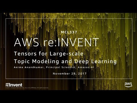 AWS re:invent 2017: Tensors for Large-scale Topic Modeling and Deep Learning (MCL337)