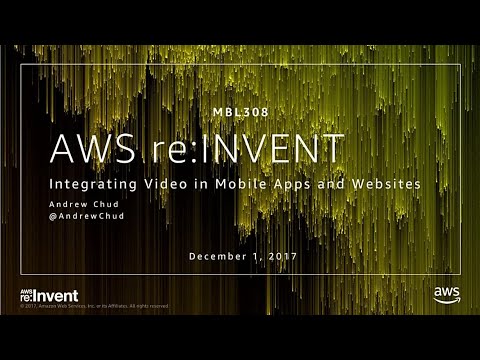AWS re:invent 2017: Integrating Video in Mobile Apps and Websites (MBL308)