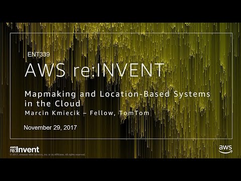 AWS re:invent 2017: Mapmaking and Location-Based Systems in the Cloud (ENT339)
